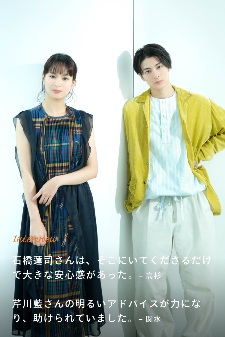 Interview / 高杉:石橋蓮司さんは、そこにいてくださるだけで大きな安心感があった。 関水:芹川藍さんの明るいアドバイスが力になり、助けられていました。