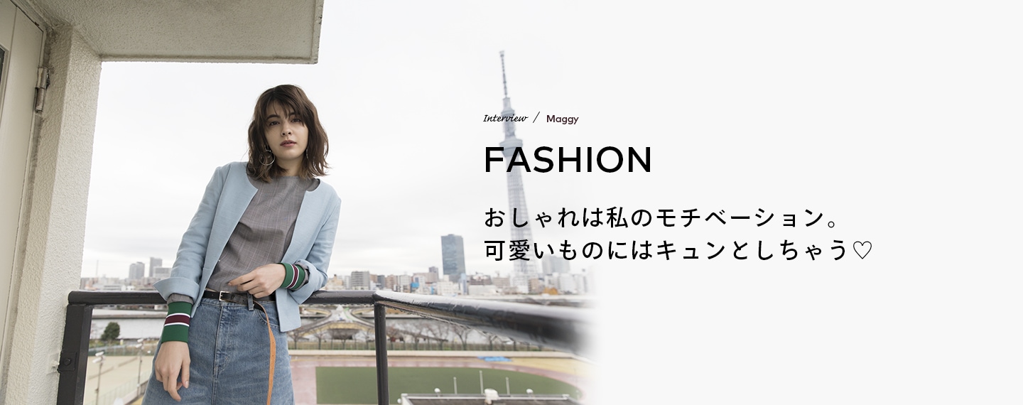 Interview／Maggy FASHION おしゃれは私のモチベーション。可愛いものにはキュンとしちゃう♡