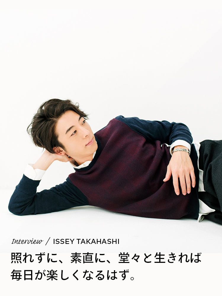 Interview／ISSEY TAKAHASHI 照れずに、素直に、堂々と生きれば毎日が楽しくなるはず