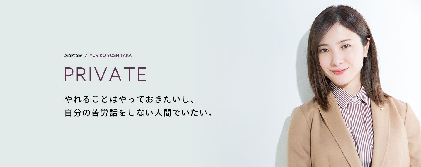 Interview／YURIKO YOSHITAKA PRIVATE やれることはやっておきたいし、自分の苦労話をしない人間でいたい