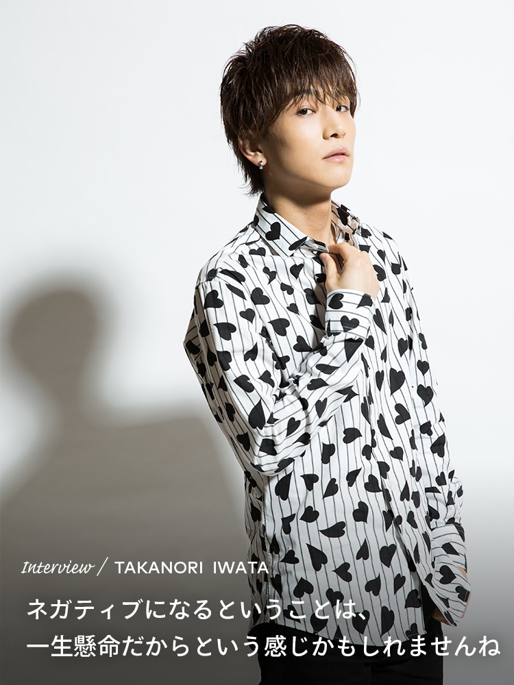 Interview／TAKANORI IWATA ネガティブになるということは、一生懸命だからという感じかもしれませんね