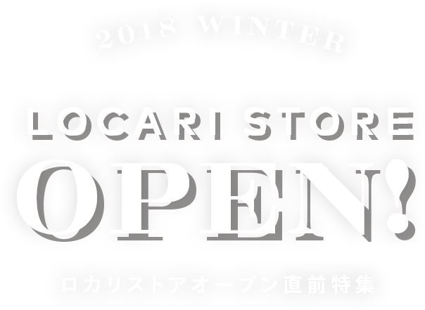 2018 WINTER - LOCARI STORE OPEN! ロカリストアオープン直前特集