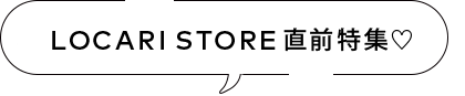 LOCARI STORE直前特集♡