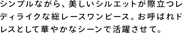 シンプルながら、美しいシルエットが際立つレディライクな総レースワンピース。お呼ばれドレスとして華やかなシーンで活躍させて。