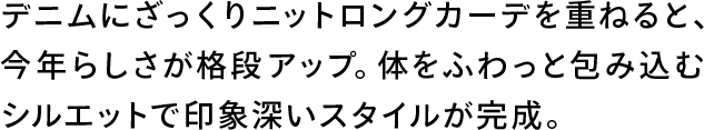 デニムにざっくりニットロングカーデを重ねると、今年らしさが格段アップ。体をふわっと包み込むシルエットで印象深いスタイルが完成。