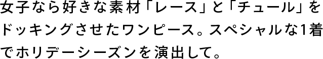 女子なら好きな素材「レース」と「チュール」をドッキングさせたワンピース。スペシャルな1着でホリデーシーズンを演出して。