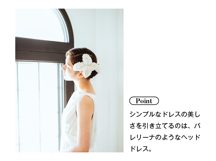 Point: シンプルなドレスの美しさを引き立てるのは、バレリーナのようなヘッドドレス。