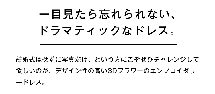 一目見たら忘れられない、ドラマティックなドレス。 | 結婚式はせずに写真だけ、という方にこそぜひチャレンジして欲しいのが、デザイン性の高い3Dフラワーのエンブロイダリードレス。