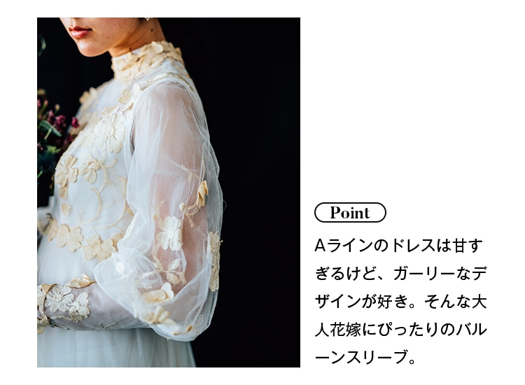Point: Aラインのドレスは甘すぎるけど、ガーリーなデザインが好き。そんな大人花嫁にぴったりのバルーンスリーブ。