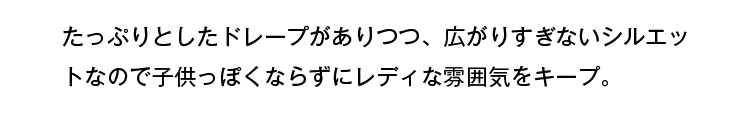 たっぷりとしたドレープがありつつ、広がりすぎないシルエットなので子供っぽくならずにレディな雰囲気をキープ。