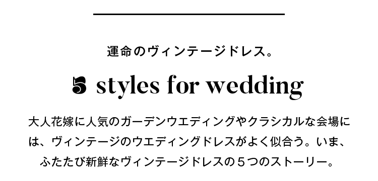 運命のヴァージョンドレス。styles for wedding 大人花嫁に人気のガーデンウェディングやクラシカルな会場は、ヴィンテージのウェディングドレスがよく似合う。いま、ふたたび新鮮なヴィンテージドレスの5つのストーリー。