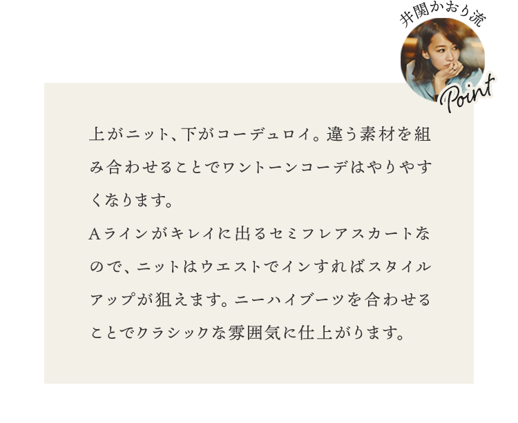 上がニット、下がコーデュロイ。違う素材を組み合わせることでワントーンコーデはやりやすくなります。Aラインがキレイに出るセミフレアスカートなので、ニットはウエストでインすればスタイルアップが狙えます。ニーハイブーツを合わせることでクラシックな雰囲気に仕上がります。