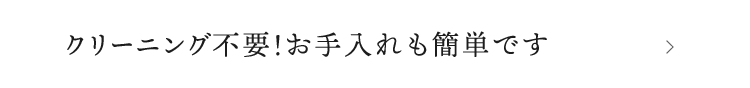 クリーニング不要！お手入れも簡単です