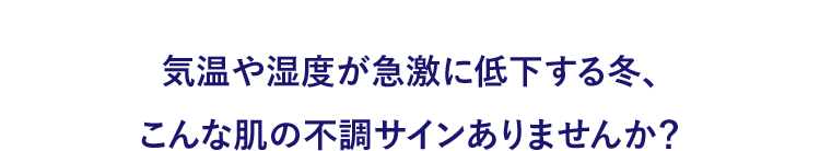気温や湿度が急激に低下する冬、こんな肌の不調サインありませんか？