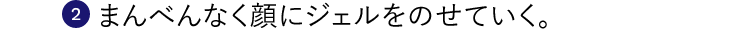 2. まんべんなく顔にジェルをのせていく。