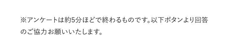 ※アンケートは約5分ほどで終わるものです。以下のボタンより回答のご協力をお願いいたします。