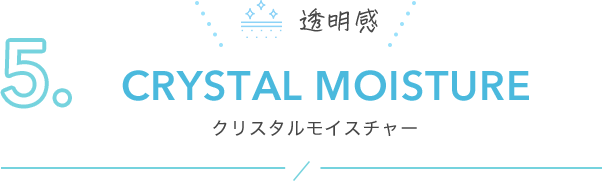 5. CRYSTAL MOISTURE クリスタルモイスチャー