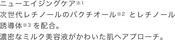 次世代レチノールのバクチオールとレチノール誘導体を配合。濃密なミルク美容液がかわいた肌へアプローチ。