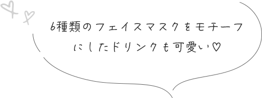 6種類のフェイスマスクをモチーフにしたドリンクも可愛い♡