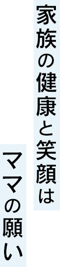 家族の健康と笑顔はママの願い