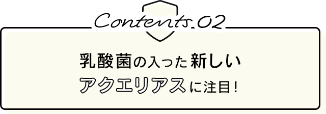Contents.02 乳酸菌の入った新しいアクエリアスに注目！