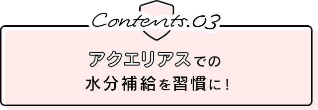 Contents.03 アクエリアスでの水分補給を習慣に！