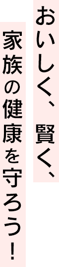 おいしく、賢く、家族の健康を守ろう！