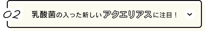 02.乳酸菌の入った新しいアクエリアスに注目！