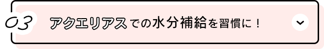 03.アクエリアスでの水分補給を習慣に！