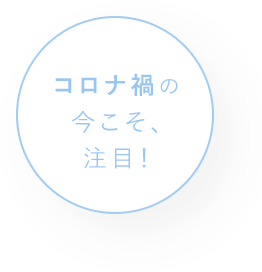 コロナ禍の今こそ、注目！
