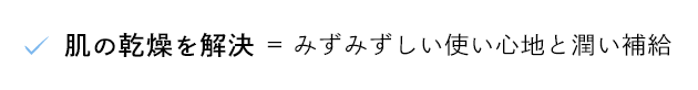 肌の乾燥を解決 = みずみずしい使い心地と潤い補給
