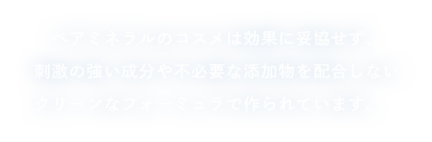 べアミネラルのコスメは効果に妥協せず、刺激の強い成分や不必要な添加物を配合しないクリーンなフォーミュラで作られています。