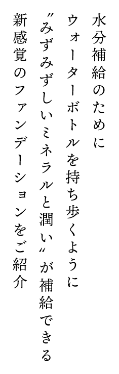 水分補給のためにウォーターボトルを持ち歩くように “みずみずしいミネラルと潤い”が補給できる新感覚のファンデーションをご紹介