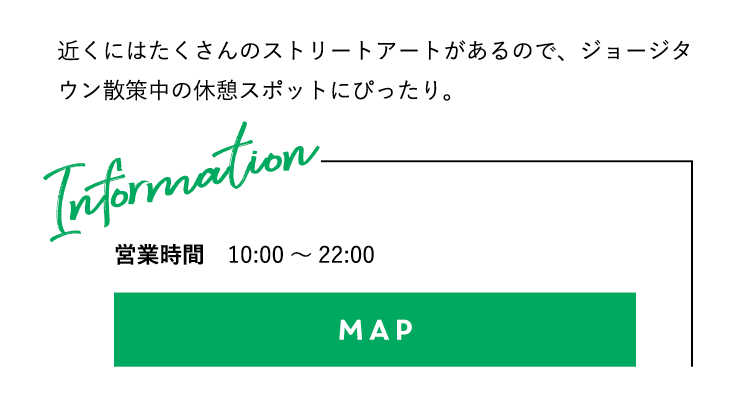 近くにはたくさんのストリートアートがあるので、ジョージタウン散策中の休憩スポットにぴったり。営業時間：10:00〜22:00