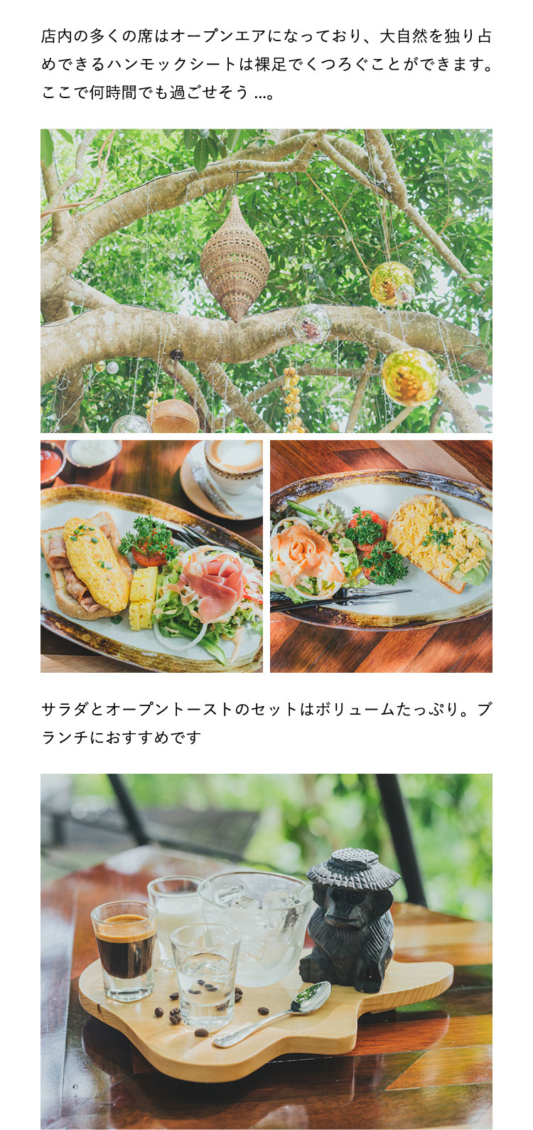 店内の多くの席はオープンエアになっており、大自然を独り占めできるハンモックシートは裸足でくつろぐことができます。ここで何時間でも過ごせそう...。サラダとオープントーストのセットはボリュームたっぷり。ブランチにおすすめです。