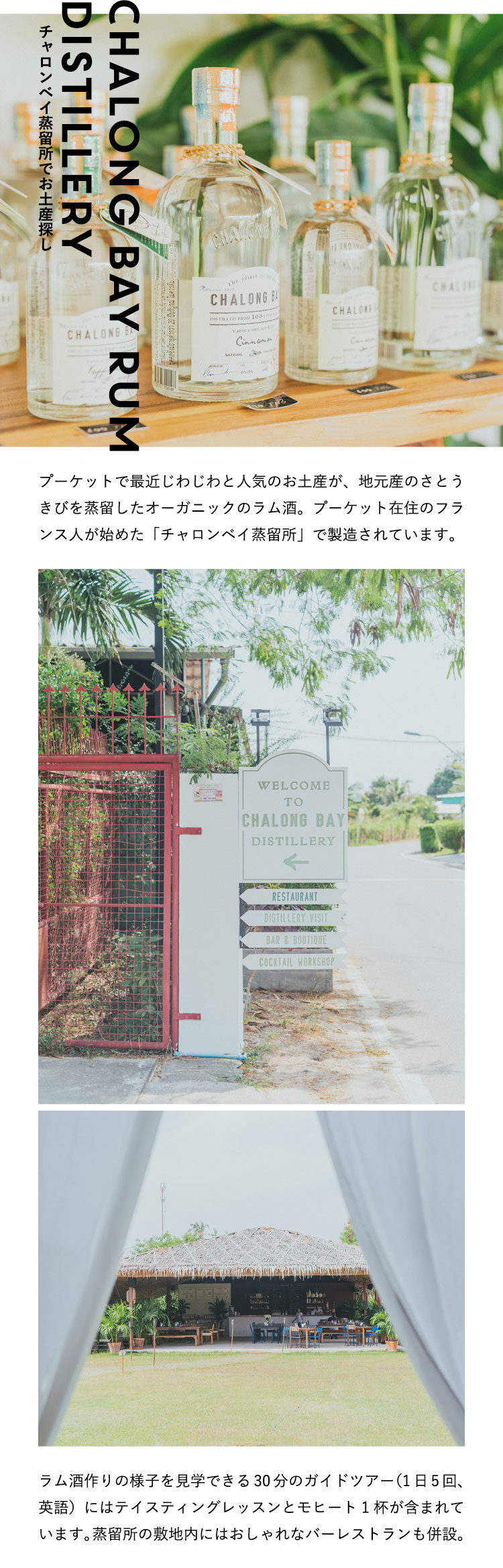 チャロンベイ蒸留所でお土産探し Chalong Bay Rum Distillery プーケットで最近じわじわと人気のお土産が、地元産のさとうきびを蒸留したオーガニックのラム酒。プーケット在住のフランス人が始めた「チャロンベイ蒸留所」で製造されています。ラム酒作りの様子を見学できる30分のガイドツアー（1日5回、英語）にはテイスティングレッスンとモヒート1杯が含まれています。蒸留所の敷地内にはおしゃれなバーレストランも併設。