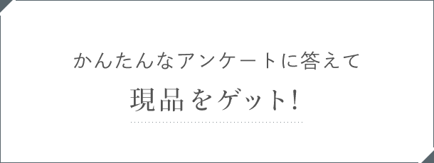 かんたんなアンケートに答えて現品をゲット！