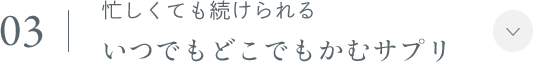 03.忙しくても続けられるいつでもどこでもかむサプリ