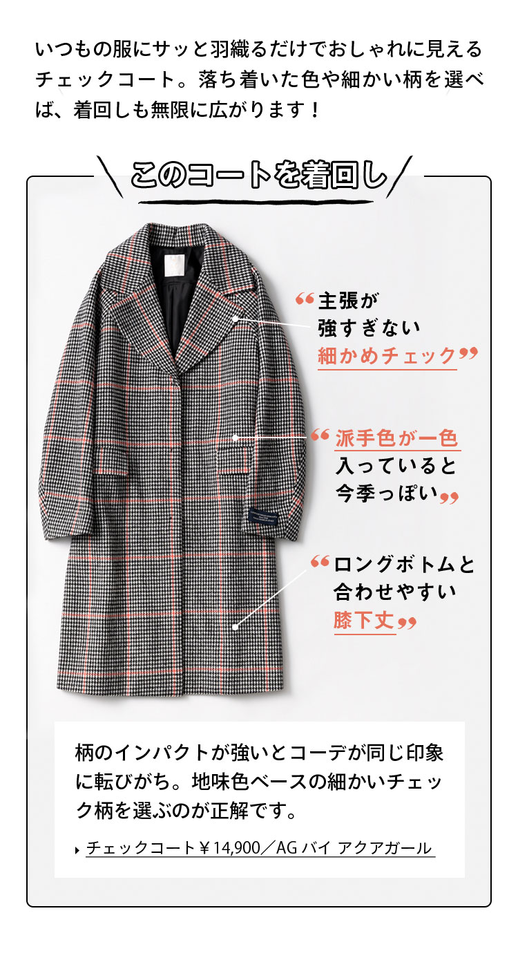 いつもの服にサッと羽織るだけでおしゃれに見えるチェックコート。落ち着いた色や細かい柄を選べば、着回しも無限に広がります！このコートを着回し！主張が強すぎない細かめチェック 派手色が一色入っていると今季っぽい ロングボトムと合わせやすい膝下丈 柄のインパクトが強いとコーデが同じ印象に転びがち。地味色ベースの細かいチェック柄を選ぶのが正解です。