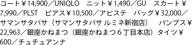 コート￥14,900／UNIQLO　ニット￥1,490／GU　スカート￥7,990／PLST　ピアス￥10,500／アビステ　バッグ￥32,000／サマンサタバサ（サマンサタバサ ルミネ新宿店）　パンプス￥22,963／銀座かねまつ（銀座かねまつ６丁目本店）　タイツ¥600／チュチュアンナ