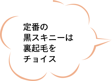 定番の黒スキニーは裏起毛をチョイス