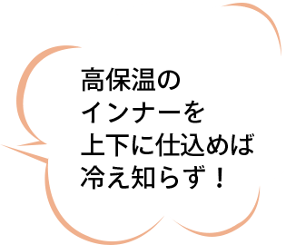 高保温のインナーを上下に仕込めば冷え知らず！