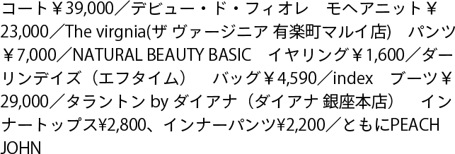 コート￥39,000／デビュー・ド・フィオレ　モヘアニット￥23,000／The virgnia(ザ ヴァージニア 有楽町マルイ店)　パンツ￥7,000／NATURAL BEAUTY BASIC　イヤリング￥1,600／ダーリンデイズ（エフタイム）　バッグ￥4,590／index　ブーツ￥29,000／タラントン by ダイアナ（ダイアナ 銀座本店）　インナートップス¥2,800、インナーパンツ¥2,200／ともにPEACH JOHN