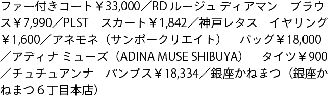 ファー付きコート￥33,000／RD ルージュ ディアマン　ブラウス￥7,990／PLST　スカート￥1,842／神戸レタス　イヤリング￥1,600／アネモネ（サンポークリエイト）　バッグ￥18,000／アディナ ミューズ（ADINA MUSE SHIBUYA）　タイツ￥900／チュチュアンナ　パンプス￥18,334／銀座かねまつ（銀座かねまつ６丁目本店）