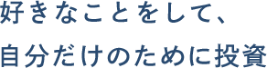 好きなことをして、自分だけのために投資