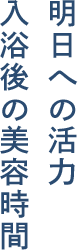 明日への活力 入浴後の美容時間