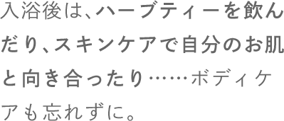 入浴後は、ハーブティーを飲んだり、スキンケアで自分のお肌と向き合ったり……ボディケアも忘れずに。