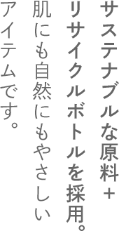 サスティナブルな原料＋リサイクルボトルを採用。肌にも自然にもやさしいアイテムです。