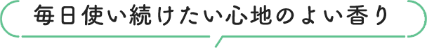 毎日使い続けたい心地のよい香り
