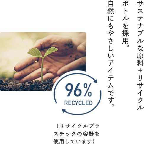 サステナブルな原料＋リサイクルボトルを採用。自然にもやさしいアイテムです。